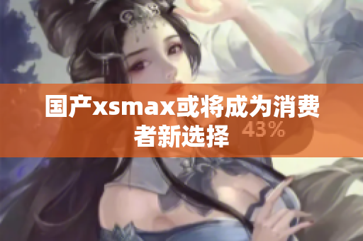 国产xsmax或将成为消费者新选择