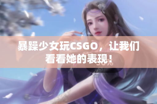 暴躁少女玩CSGO，让我们看看她的表现！