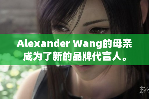 Alexander Wang的母亲成为了新的品牌代言人。