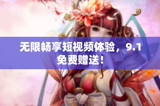 无限畅享短视频体验，9.1免费赠送！