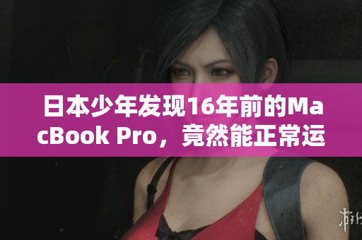 日本少年发现16年前的MacBook Pro，竟然能正常运行？！