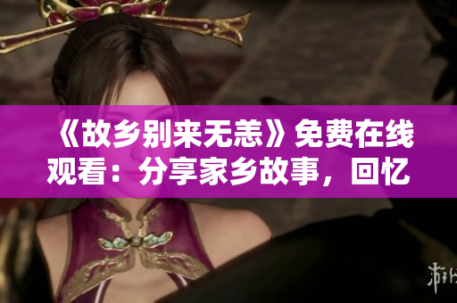 《故乡别来无恙》免费在线观看：分享家乡故事，回忆乡愁情怀