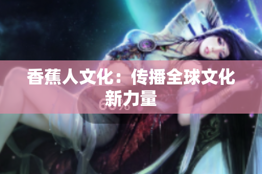 香蕉人文化：传播全球文化新力量