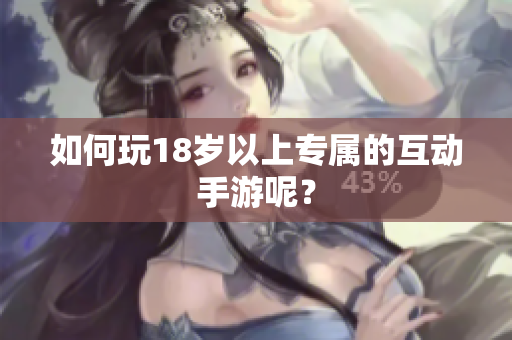 如何玩18岁以上专属的互动手游呢？
