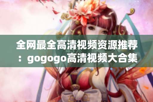 全网最全高清视频资源推荐：gogogo高清视频大合集
