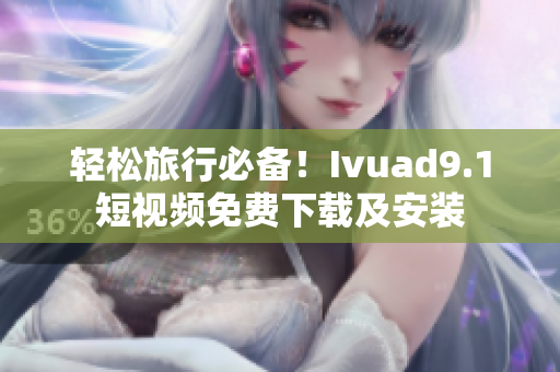 轻松旅行必备！Ivuad9.1短视频免费下载及安装