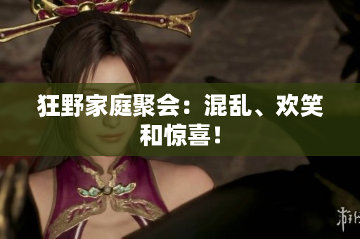 狂野家庭聚会：混乱、欢笑和惊喜！
