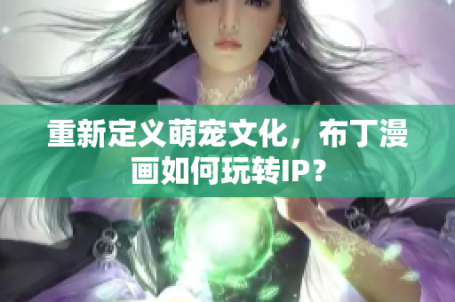 重新定义萌宠文化，布丁漫画如何玩转IP？