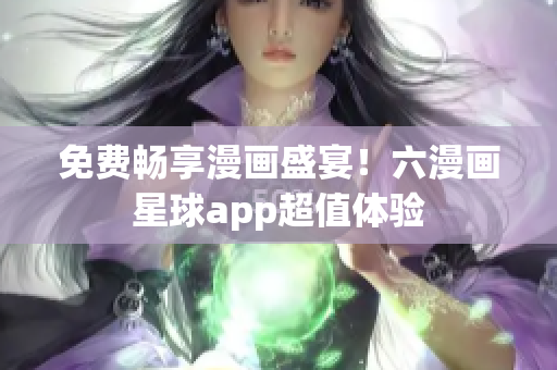 免费畅享漫画盛宴！六漫画星球app超值体验