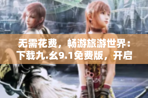 无需花费，畅游旅游世界：下载九.幺9.1免费版，开启旅游新体验