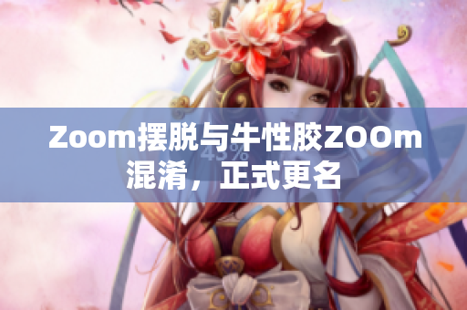 Zoom摆脱与牛性胶ZOOm混淆，正式更名