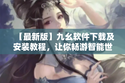 【最新版】九幺软件下载及安装教程，让你畅游智能世界