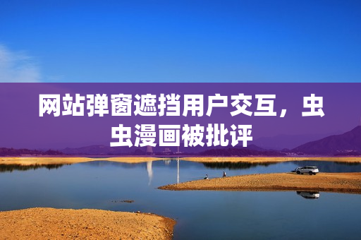 网站弹窗遮挡用户交互，虫虫漫画被批评