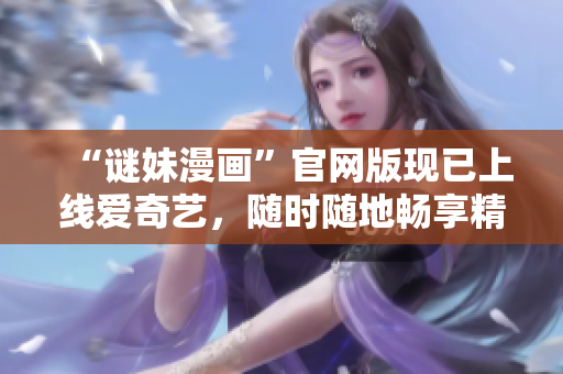 “谜妹漫画”官网版现已上线爱奇艺，随时随地畅享精彩漫画！