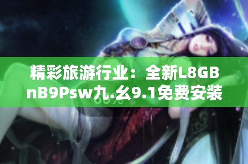 精彩旅游行业：全新L8GBnB9Psw九.幺9.1免费安装下载
