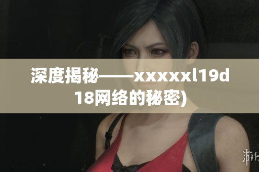 深度揭秘——xxxxxl19d18网络的秘密)