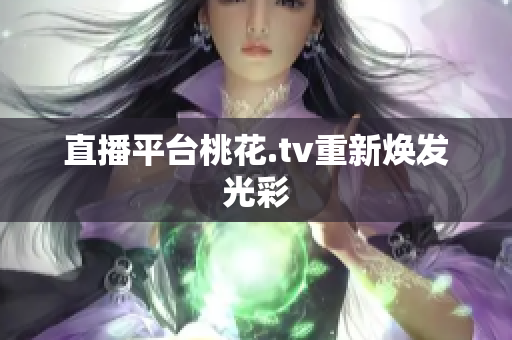直播平台桃花.tv重新焕发光彩