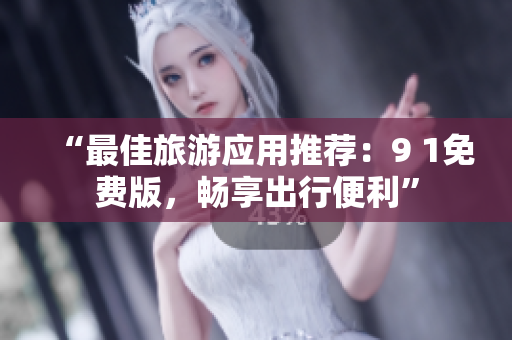 “最佳旅游应用推荐：9 1免费版，畅享出行便利”