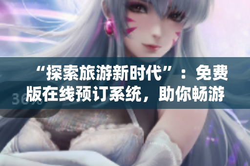 “探索旅游新时代”：免费版在线预订系统，助你畅游世界