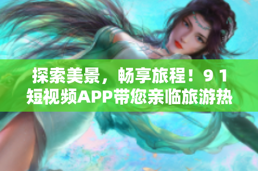 探索美景，畅享旅程！9 1短视频APP带您亲临旅游热点