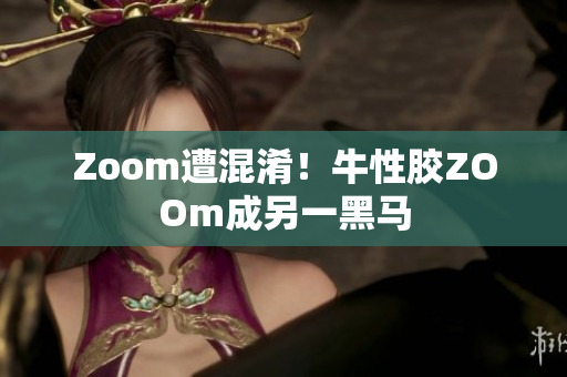 Zoom遭混淆！牛性胶ZOOm成另一黑马