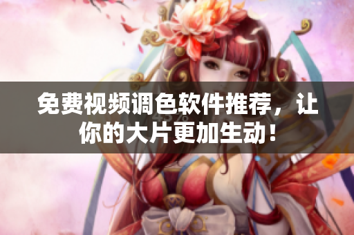 免费视频调色软件推荐，让你的大片更加生动！