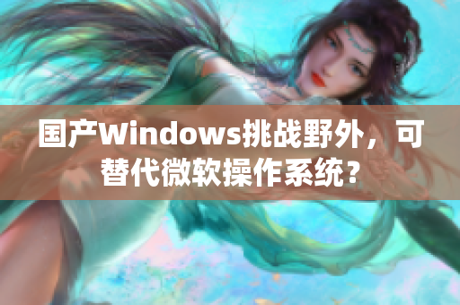 国产Windows挑战野外，可替代微软操作系统？