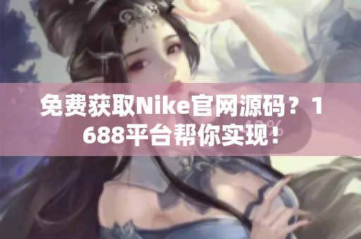免费获取Nike官网源码？1688平台帮你实现！