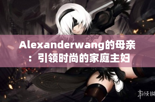 Alexanderwang的母亲：引领时尚的家庭主妇