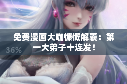 免费漫画大咖慷慨解囊：第一大弟子十连发！