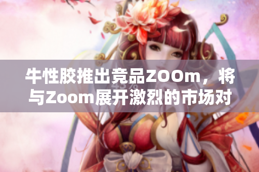 牛性胶推出竞品ZOOm，将与Zoom展开激烈的市场对抗