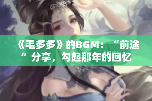 《毛多多》的BGM：“前途”分享，勾起那年的回忆