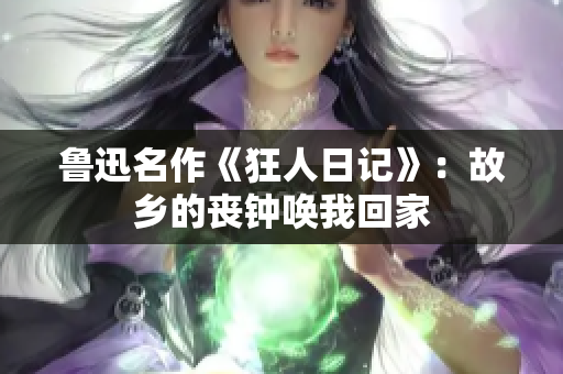 鲁迅名作《狂人日记》：故乡的丧钟唤我回家
