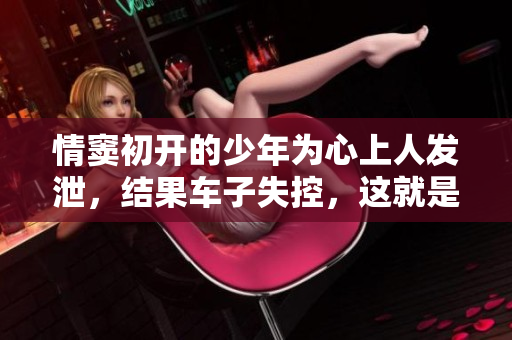 情窦初开的少年为心上人发泄，结果车子失控，这就是撞车事件的真相！