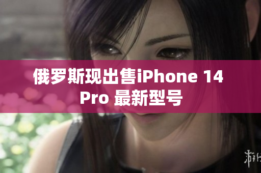 俄罗斯现出售iPhone 14 Pro 最新型号