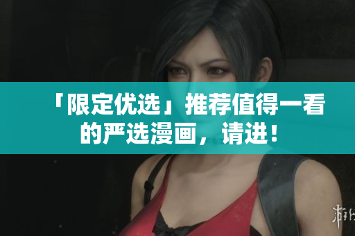 「限定优选」推荐值得一看的严选漫画，请进！