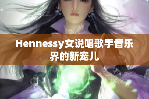 Hennessy女说唱歌手音乐界的新宠儿