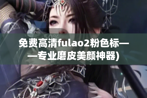 免费高清fulao2粉色标——专业磨皮美颜神器)