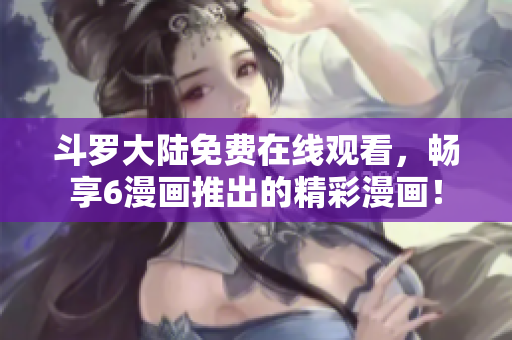 斗罗大陆免费在线观看，畅享6漫画推出的精彩漫画！