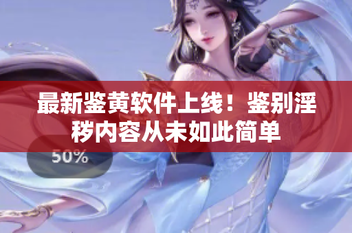 最新鉴黄软件上线！鉴别淫秽内容从未如此简单
