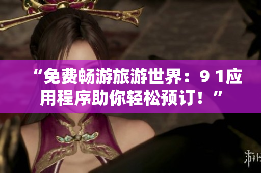 “免费畅游旅游世界：9 1应用程序助你轻松预订！”