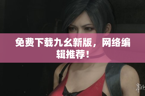 免费下载九幺新版，网络编辑推荐！