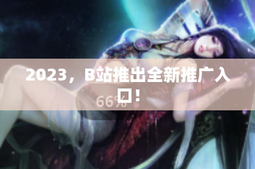 2023，B站推出全新推广入口！
