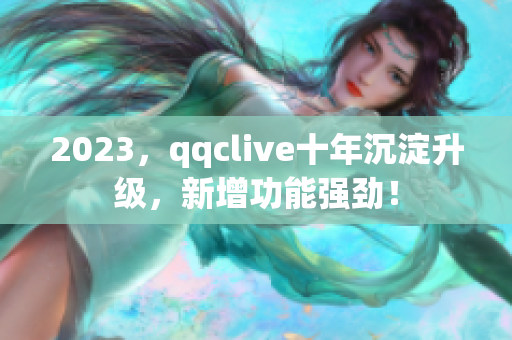 2023，qqclive十年沉淀升级，新增功能强劲！
