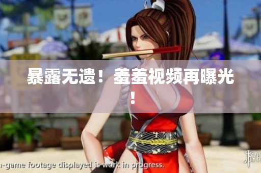 暴露无遗！羞羞视频再曝光！