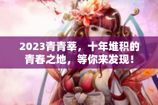 2023青青莘，十年堆积的青春之地，等你来发现！