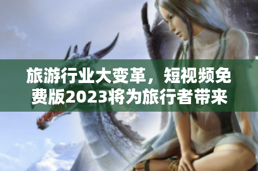 旅游行业大变革，短视频免费版2023将为旅行者带来全新体验！