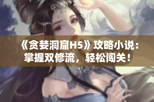 《贪婪洞窟H5》攻略小说：掌握双修流，轻松闯关！