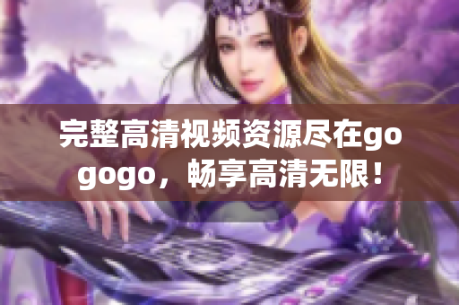 完整高清视频资源尽在gogogo，畅享高清无限！
