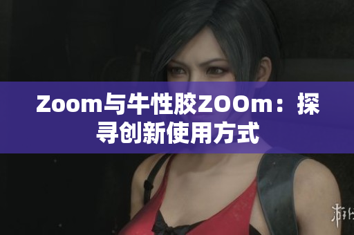 Zoom与牛性胶ZOOm：探寻创新使用方式